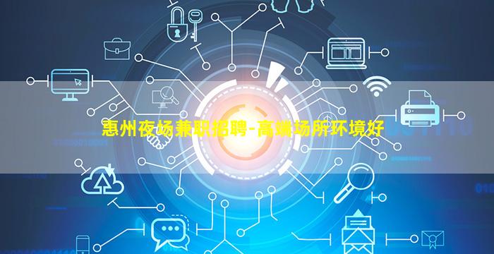 惠州夜场兼职招聘-高端场所环境好