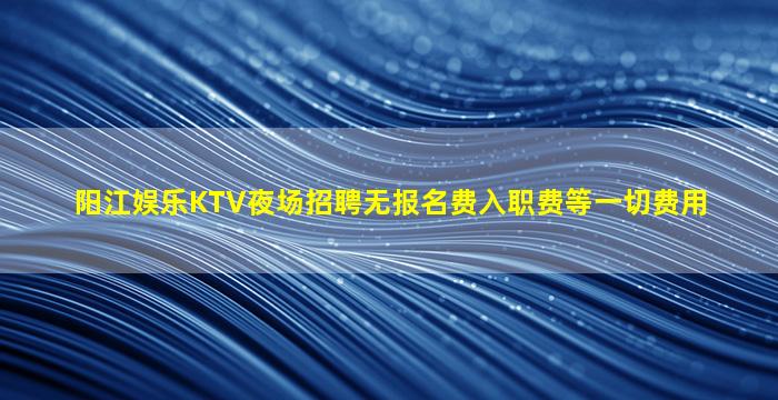 阳江娱乐KTV夜场招聘无报名费入职费等一切费用